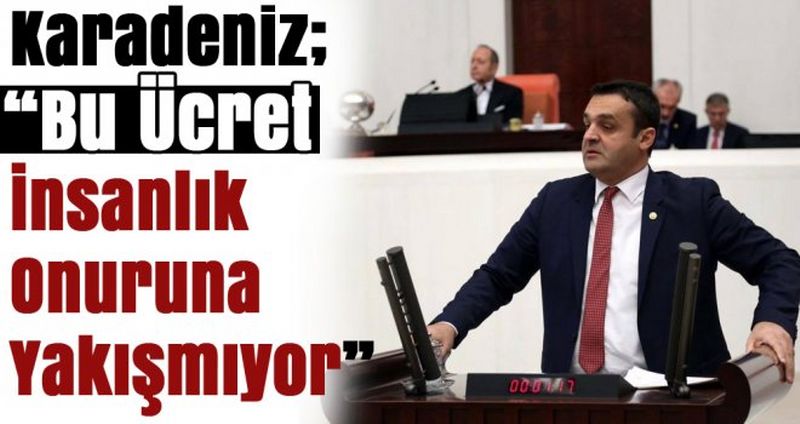 Karadeniz; “Bu Ücret İnsanlık Onuruna Yakışmıyor”