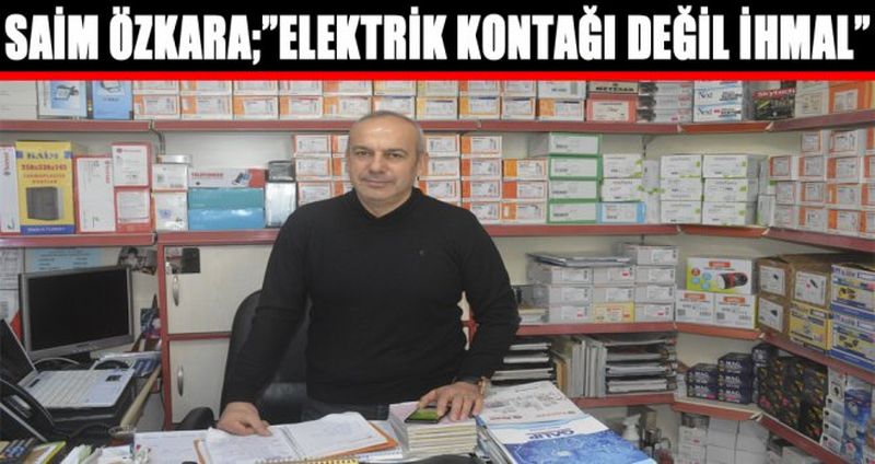 SAİM ÖZKARA;”ELEKTRİK KONTAĞI DEĞİL İHMAL