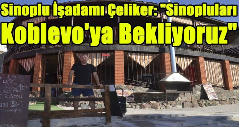 SİNOPLU İŞADAMI ÇELİKER: "SİNOPLULARI KOBLEVO'YA BEKLİYORUZ"