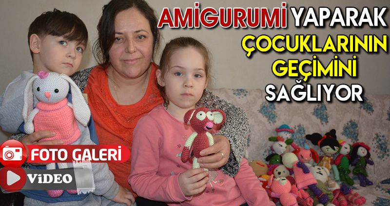 AMİGURUMİ YAPARAK ÇOCUKLARININ GEÇİMİNİ SAĞLIYOR