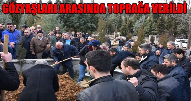 GÖZYAŞLARI ARASINDA TOPRAĞA VERİLDİ