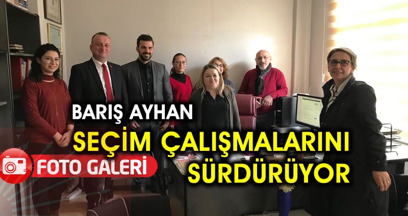 BARIŞ AYHAN SEÇİM ÇALIŞMALARINI SÜRDÜRÜYOR