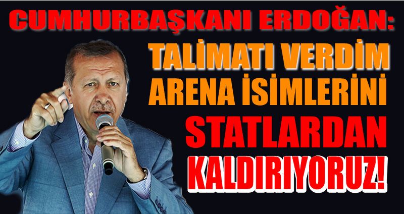 CUMHURBAŞKANI ERDOĞAN: TALİMATI VERDİM, ARENA İSİMLERİNİ STATLARDAN KALDIRIYORUZ!