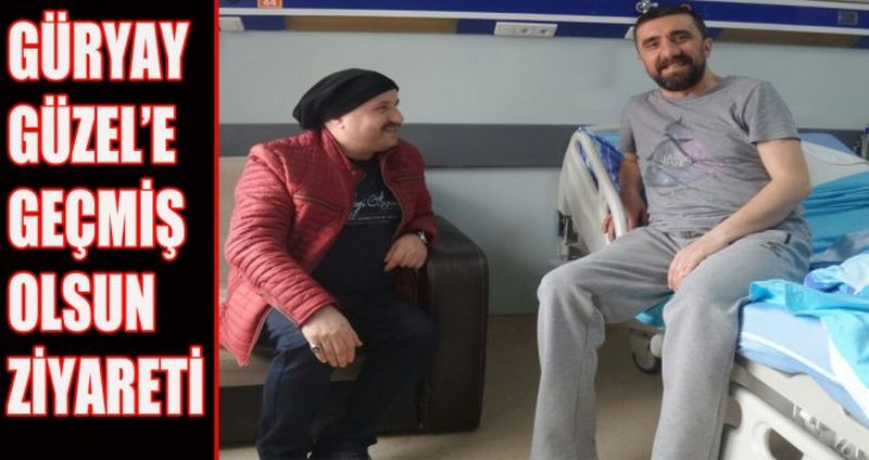 GÜRYAY GÜZEL’E GEÇMİŞ OLSUN ZİYARETİ