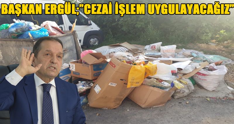 BAŞKAN ERGÜL;”CEZAİ İŞLEM UYGULAYACAĞIZ”