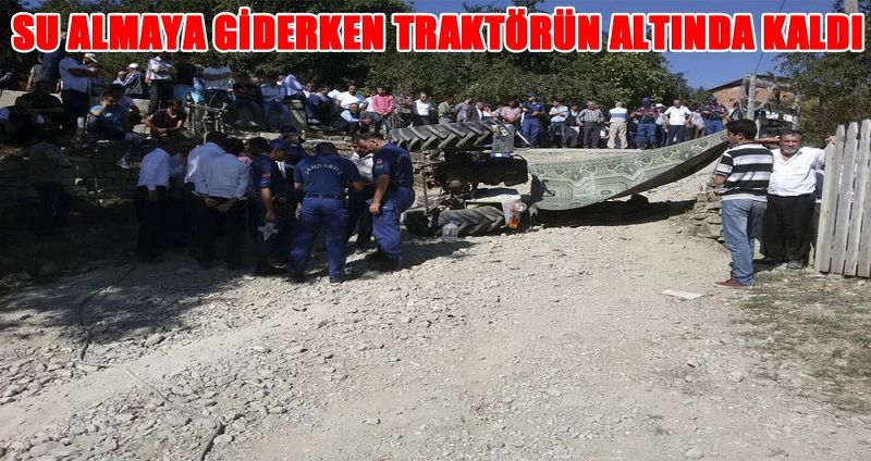SU ALMAYA GİDERKEN TRAKTÖRÜN ALTINDA KALDI