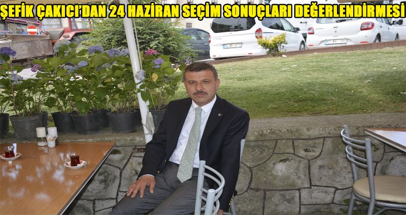 ŞEFİK ÇAKICI;”TÜRKİYE’NİN DAHA ŞEFFAF DAHA GELİŞİMCİ BİR TARAFININ ORTAYA ÇIKACAĞINI DÜŞÜNÜYORUM”