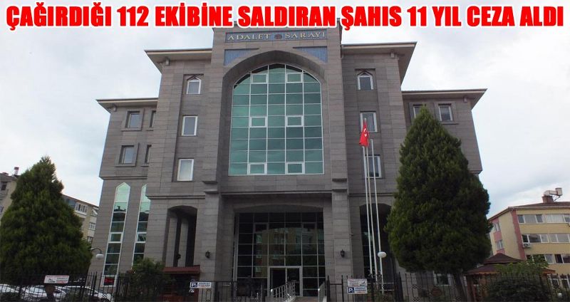 ÇAĞIRDIĞI 112 EKİBİNE SALDIRAN ŞAHIS 11 YIL CEZA ALDI