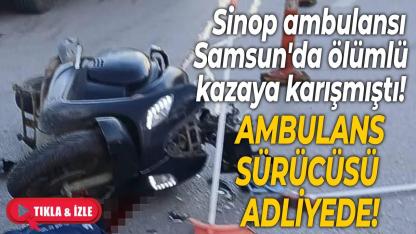 Sinop ambulansı Samsun'da ölümlü kazaya karışmıştı! Sürücü adliyede