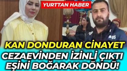 Cezaevinden izinli çıkıp karısını boğarak öldürdü