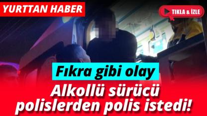Alkollü sürücü polislerden polis istedi: "Emniyeti arayın buraya polis ekipleri gelsin"
