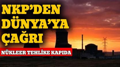 NKP’den nükleer tesislere ilişkin kritik çağrı