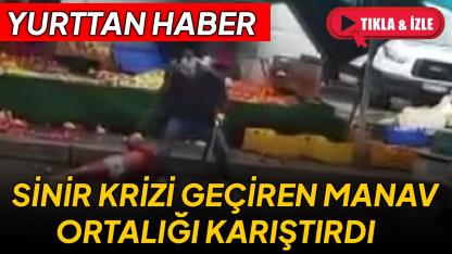 Sinir krizi geçiren manav ortalığı birbirine kattı