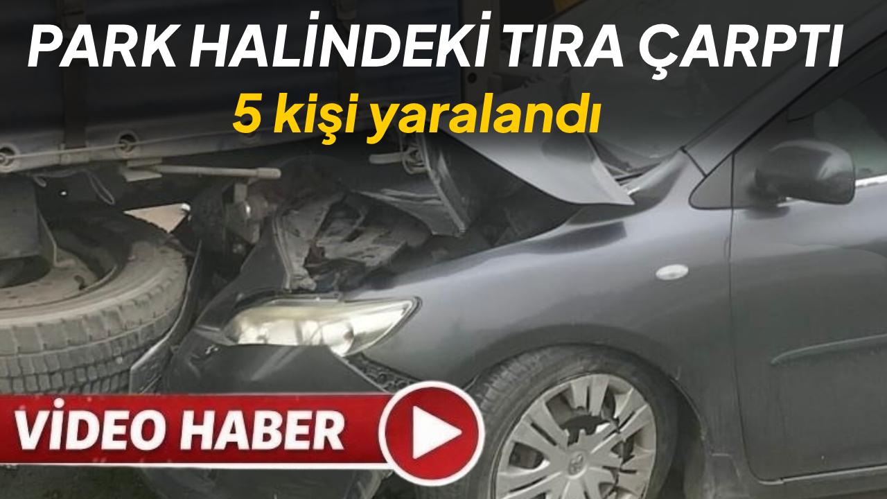 Otomobil park halindeki tıra çarptı: 5 yaralı