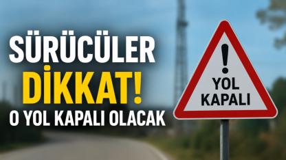 Sürücüler dikkat! O yol kapalı olacak